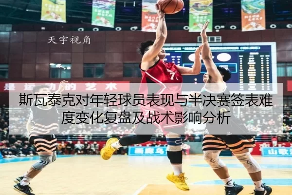 斯瓦泰克对年轻球员表现与半决赛签表难度变化复盘及战术影响分析
